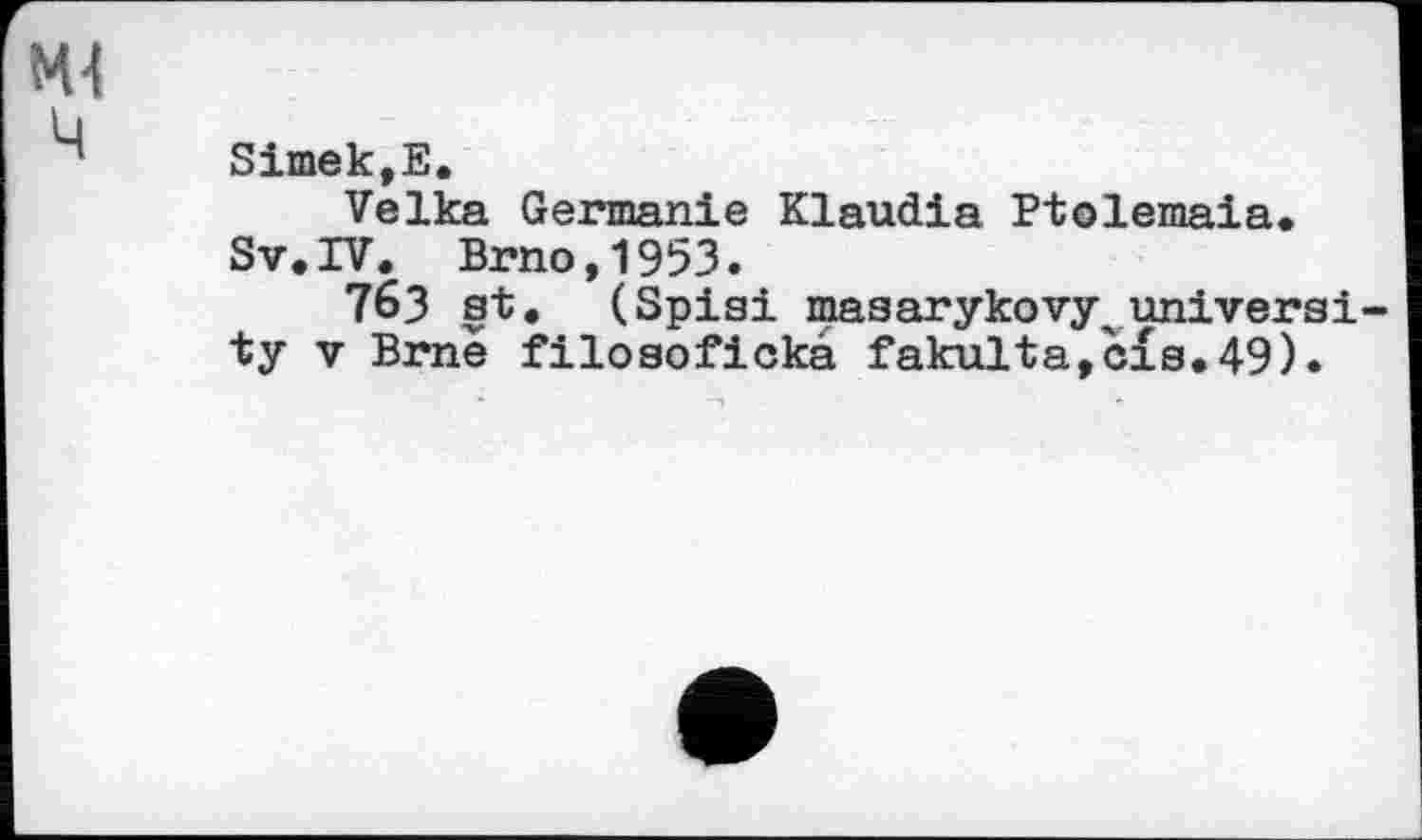 ﻿ж
ù
“ Simek,E.
Velka Germanie Klaudia Ptolemaia.
Sv.rV. Brno,1953.
763 st. (Spisi masarykovyxuniversity V Brne filosofickà fakulta,cis.49).